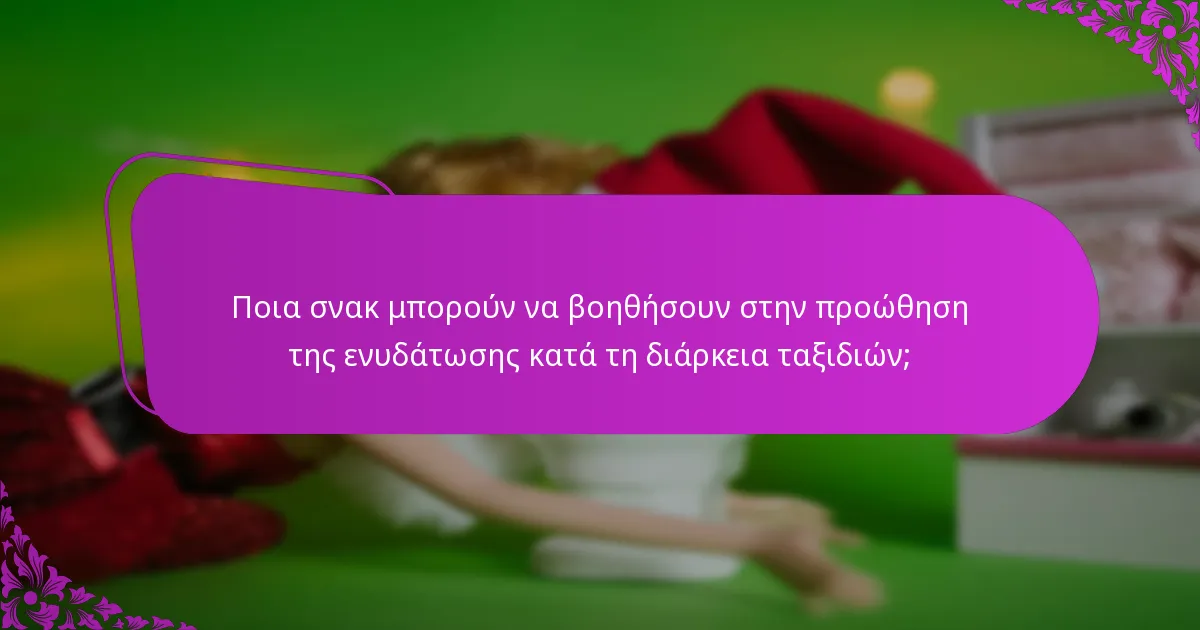 Ποια σνακ μπορούν να βοηθήσουν στην προώθηση της ενυδάτωσης κατά τη διάρκεια ταξιδιών;