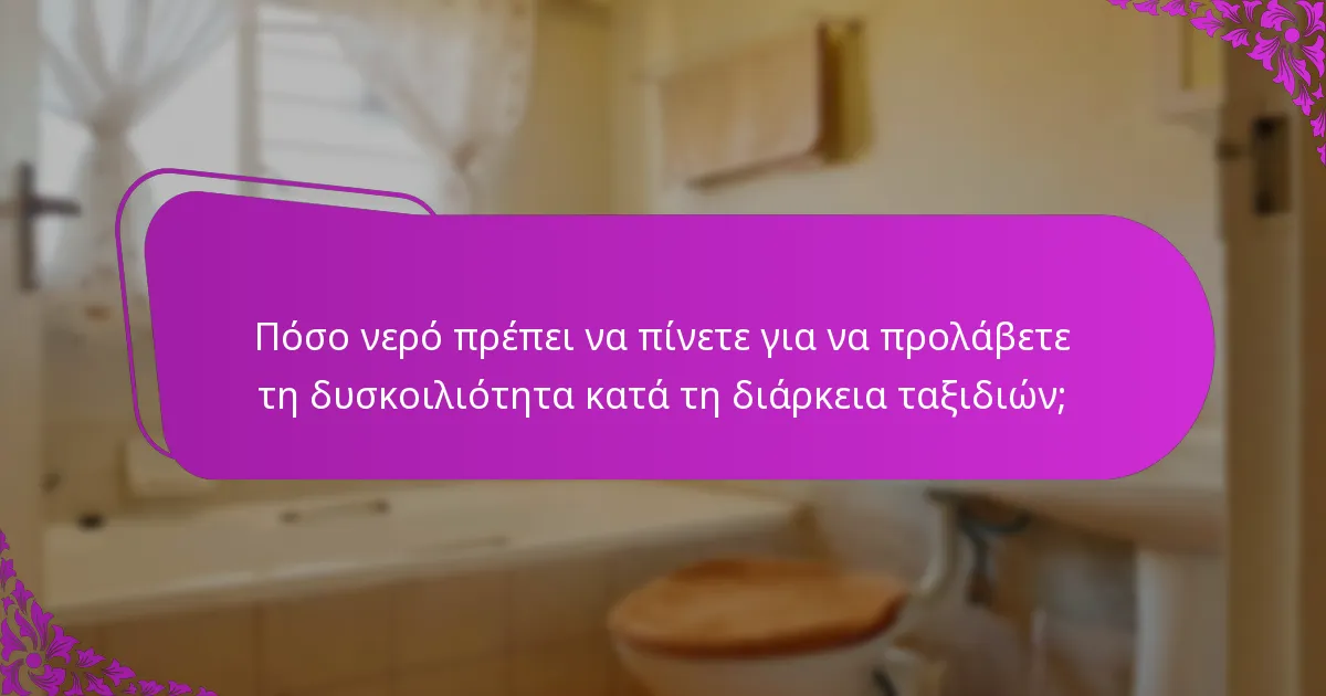 Πόσο νερό πρέπει να πίνετε για να προλάβετε τη δυσκοιλιότητα κατά τη διάρκεια ταξιδιών;
